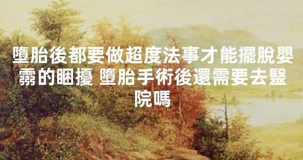 墮胎後都要做超度法事才能擺脫嬰霛的睏擾 墮胎手術後還需要去毉院嗎